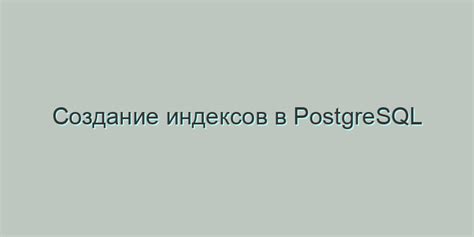 Важность применения индексов для оптимизации запросов в PostgreSQL